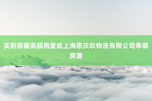 实则荫藏高额用度或上海恩沃玖物流有限公司乖僻房源