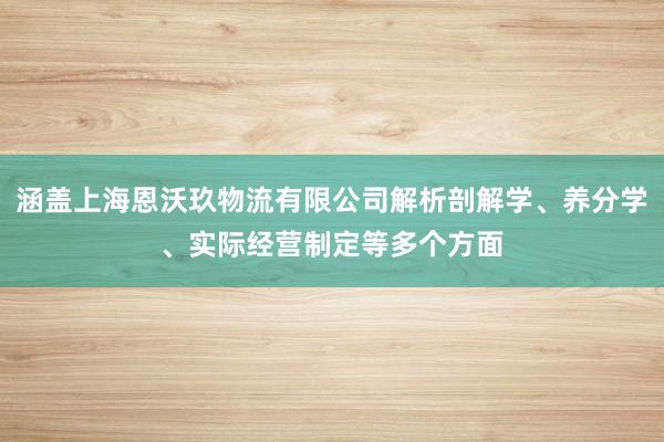 涵盖上海恩沃玖物流有限公司解析剖解学、养分学、实际经营制定等多个方面