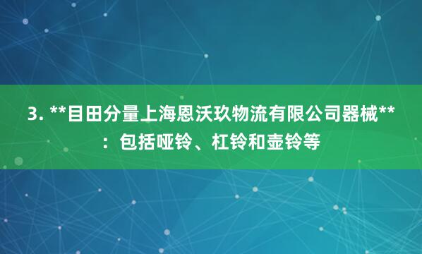 3. **目田分量上海恩沃玖物流有限公司器械**:包括哑铃、杠铃和壶铃等