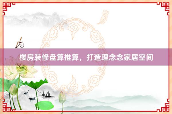 楼房装修盘算推算，打造理念念家居空间